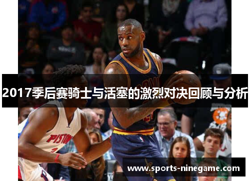 2017季后赛骑士与活塞的激烈对决回顾与分析