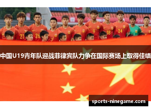 中国U19青年队迎战菲律宾队力争在国际赛场上取得佳绩