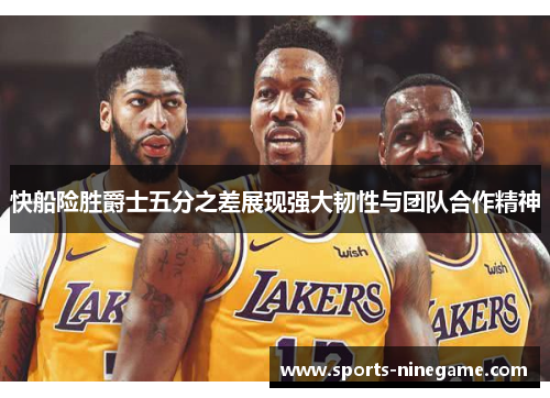 快船险胜爵士五分之差展现强大韧性与团队合作精神