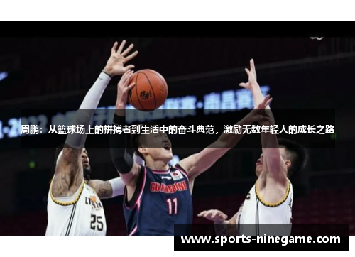 周鹏：从篮球场上的拼搏者到生活中的奋斗典范，激励无数年轻人的成长之路